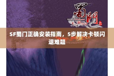 SF蜀门正确安装指南，5步解决卡顿闪退难题