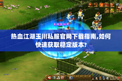 热血江湖玉川私服官网下载指南,如何快速获取稳定版本?
