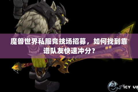魔兽世界私服竞技场招募，如何找到靠谱队友快速冲分？