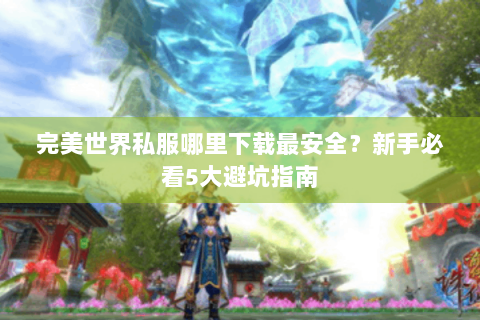 完美世界私服哪里下载最安全？新手必看5大避坑指南