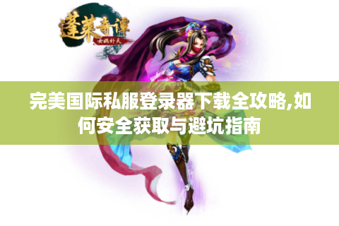 完美国际私服登录器下载全攻略,如何安全获取与避坑指南