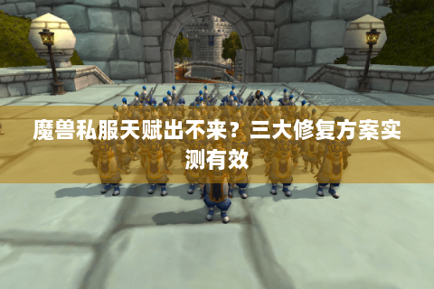 魔兽私服天赋出不来？三大修复方案实测有效