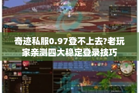 奇迹私服0.97登不上去?老玩家亲测四大稳定登录技巧
