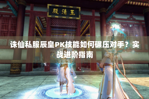 诛仙私服辰皇PK技能如何碾压对手？实战进阶指南