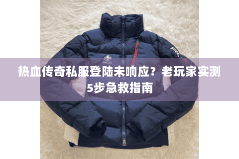 热血传奇私服登陆未响应？老玩家实测5步急救指南