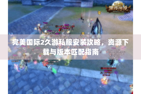 完美国际2久游私服安装攻略，资源下载与版本匹配指南