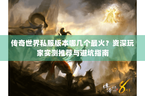传奇世界私服版本哪几个最火？资深玩家实测推荐与避坑指南