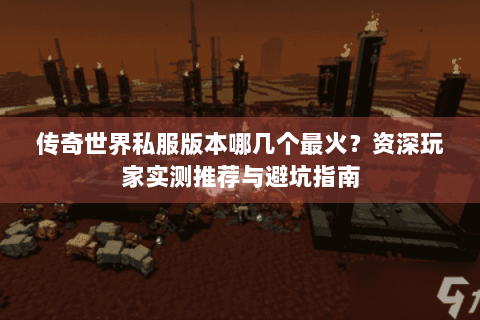 传奇世界私服版本哪几个最火？资深玩家实测推荐与避坑指南