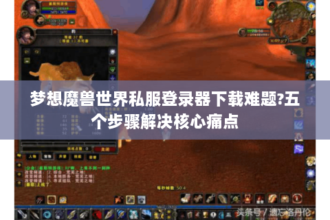 梦想魔兽世界私服登录器下载难题?五个步骤解决核心痛点