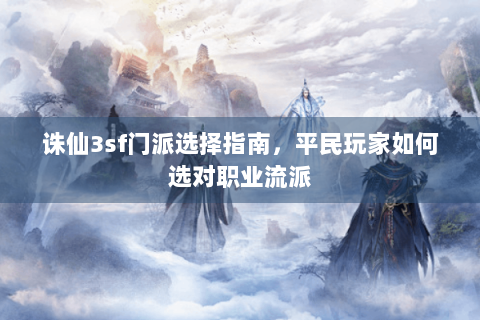 诛仙3sf门派选择指南，平民玩家如何选对职业流派