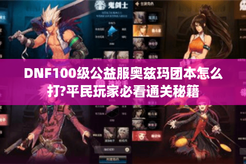 DNF100级公益服奥兹玛团本怎么打?平民玩家必看通关秘籍
