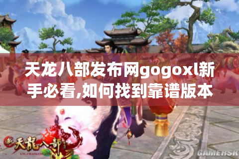 天龙八部发布网gogoxl新手必看,如何找到靠谱版本与实战攻略?