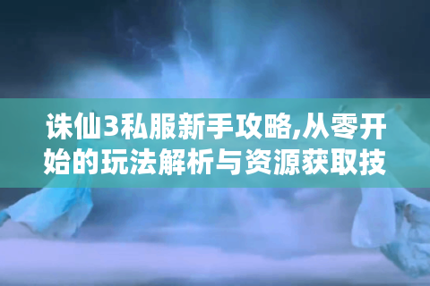 诛仙3私服新手攻略,从零开始的玩法解析与资源获取技巧