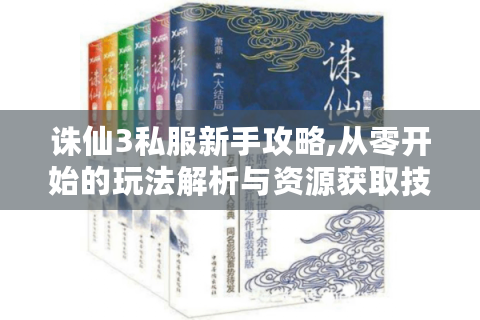 诛仙3私服新手攻略,从零开始的玩法解析与资源获取技巧
