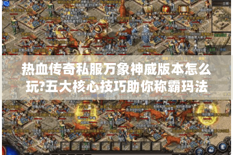 热血传奇私服万象神威版本怎么玩?五大核心技巧助你称霸玛法