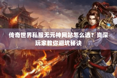 传奇世界私服无元神网站怎么选？资深玩家教你避坑秘诀