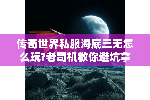 传奇世界私服海底三无怎么玩?老司机教你避坑拿神装