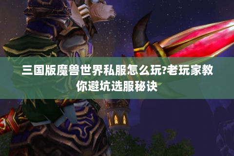 三国版魔兽世界私服怎么玩?老玩家教你避坑选服秘诀
