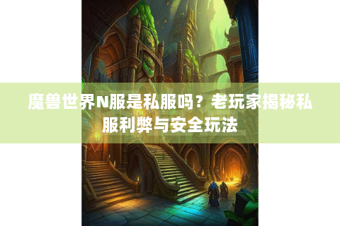 魔兽世界N服是私服吗？老玩家揭秘私服利弊与安全玩法