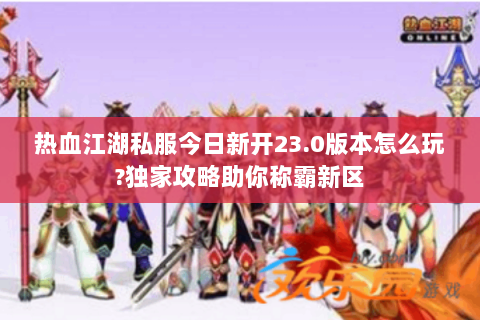 热血江湖私服今日新开23.0版本怎么玩?独家攻略助你称霸新区