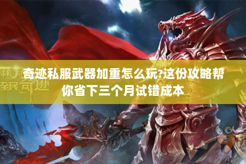 奇迹私服武器加重怎么玩?这份攻略帮你省下三个月试错成本