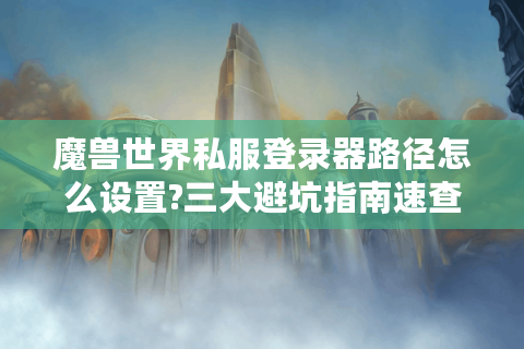 魔兽世界私服登录器路径怎么设置?三大避坑指南速查