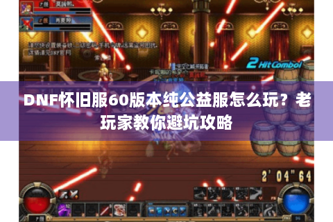 DNF怀旧服60版本纯公益服怎么玩？老玩家教你避坑攻略