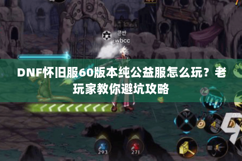 DNF怀旧服60版本纯公益服怎么玩？老玩家教你避坑攻略