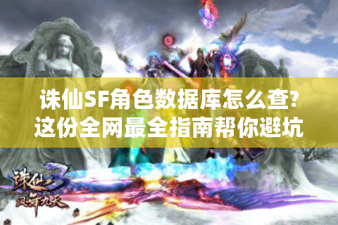 诛仙SF角色数据库怎么查?这份全网最全指南帮你避坑