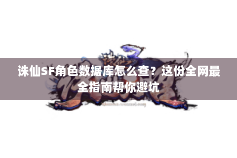 诛仙SF角色数据库怎么查？这份全网最全指南帮你避坑