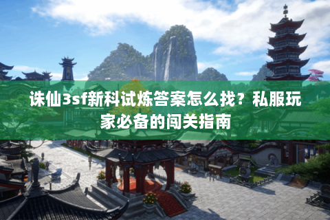 诛仙3sf新科试炼答案怎么找？私服玩家必备的闯关指南