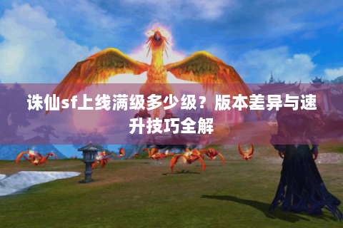 诛仙sf上线满级多少级？版本差异与速升技巧全解