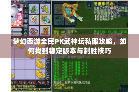 梦幻西游全民PK武神坛私服攻略，如何找到稳定版本与制胜技巧