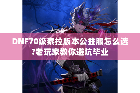 DNF70级泰拉版本公益服怎么选?老玩家教你避坑毕业