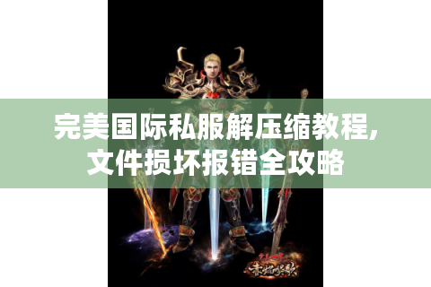 完美国际私服解压缩教程,文件损坏报错全攻略