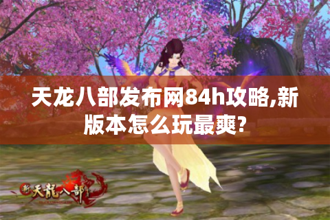 天龙八部发布网84h攻略,新版本怎么玩最爽?