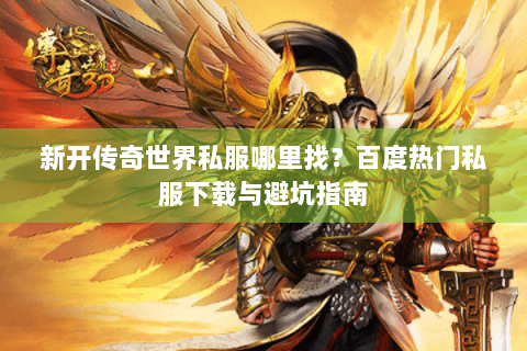 新开传奇世界私服哪里找？百度热门私服下载与避坑指南