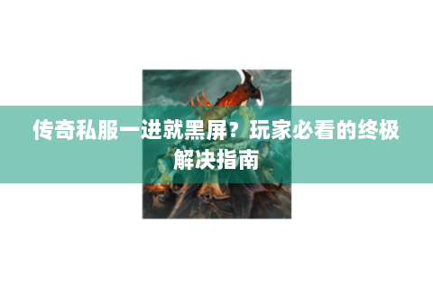 传奇私服一进就黑屏？玩家必看的终极解决指南