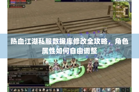 热血江湖私服数据库修改全攻略，角色属性如何自由调整