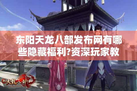 东阳天龙八部发布网有哪些隐藏福利?资深玩家教你避坑选服