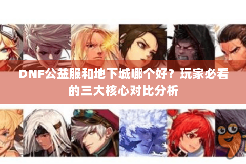 DNF公益服和地下城哪个好？玩家必看的三大核心对比分析