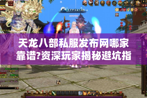 天龙八部私服发布网哪家靠谱?资深玩家揭秘避坑指南