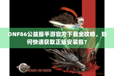 DNF86公益服手游官方下载全攻略，如何快速获取正版安装包？