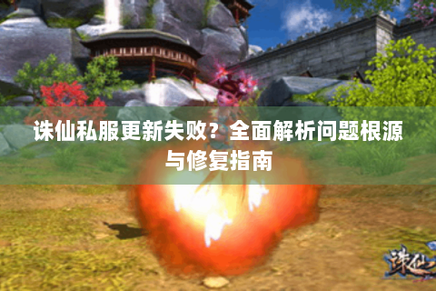 诛仙私服更新失败？全面解析问题根源与修复指南