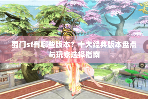 蜀门sf有哪些版本？十大经典版本盘点与玩家选择指南