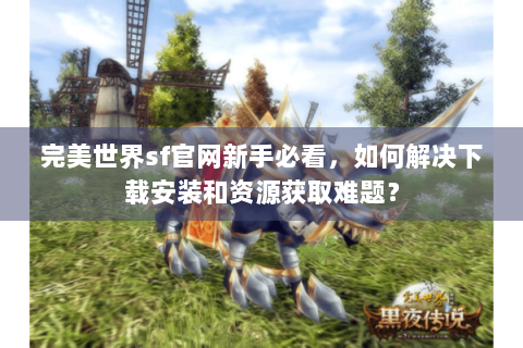 完美世界sf官网新手必看，如何解决下载安装和资源获取难题？