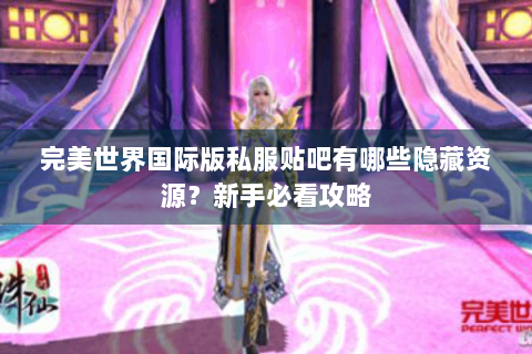 完美世界国际版私服贴吧有哪些隐藏资源？新手必看攻略