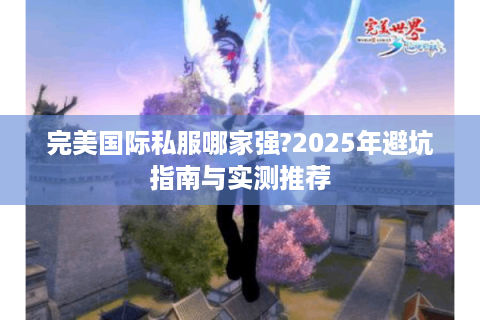 完美国际私服哪家强?2025年避坑指南与实测推荐