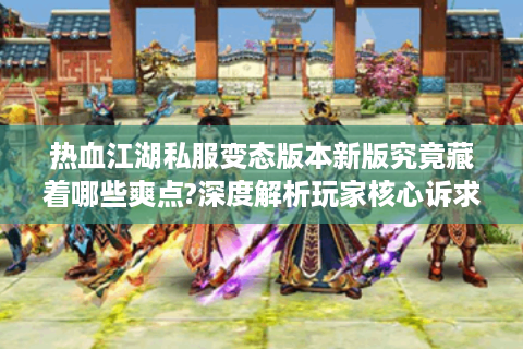 热血江湖私服变态版本新版究竟藏着哪些爽点?深度解析玩家核心诉求