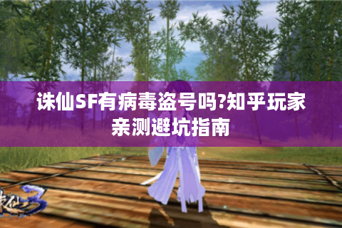 诛仙SF有病毒盗号吗?知乎玩家亲测避坑指南